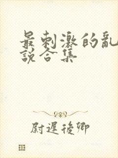 最刺激的乱惀小说合集