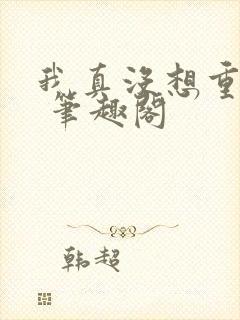 我真没想重生啊 笔趣阁