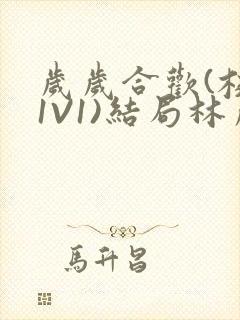 岁岁合欢(校园1V1)结局林岁