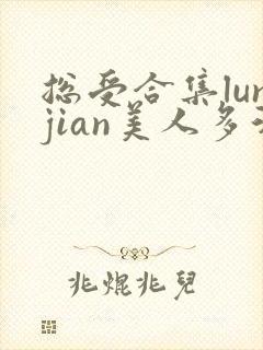 总受合集lunjian美人多汁