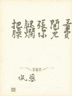 把腿张开看老子臊烂你免费