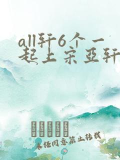 all轩6个一起上宋亚轩