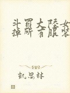 斗罗大陆女生去掉所有服装网站