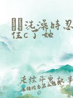 妺妺洗澡时忍不住c了她