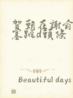 贺朝在谢俞里面塞跳d头条