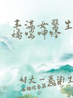 丰满女医生销魂娇喘呻吟