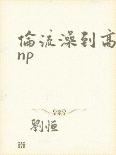 伦流澡到高潮hnp