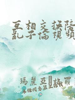 互相交换陪读妇乱子伦视频