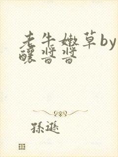 老牛嫩草by酿酿酱酱