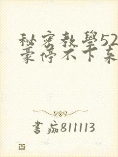 秘密教学52子豪停不下来了下拉式
