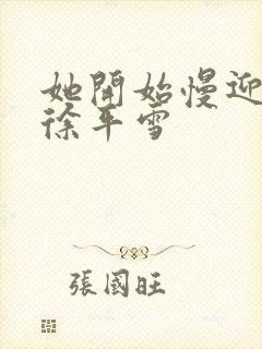 她开始慢迎迎合徐平雪