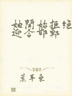 她开始拒绝慢迎迎合邯郸