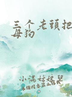 三个老头把我当母狗