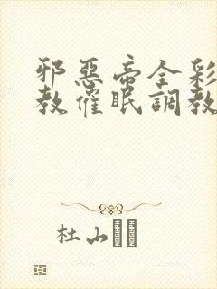 邪恶帝全彩之调教催眠调教3D