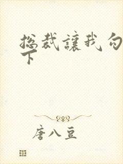 总裁让我勾搭一下