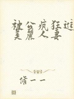 被公疯狂进入的美丽人妻