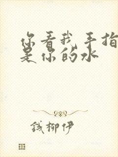 你看我手指上全是你的水