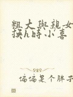 粗大与亲女伦交换h时小喜