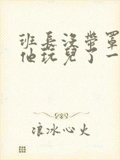 班长没带罩子让他玩儿了一天