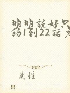 明明说好只蹭蹭的1到22话免费