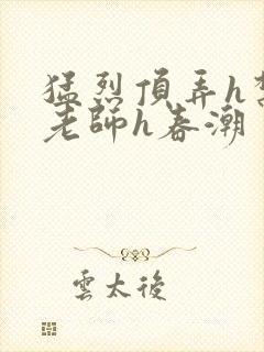 猛烈顶弄h禁欲老师h春潮