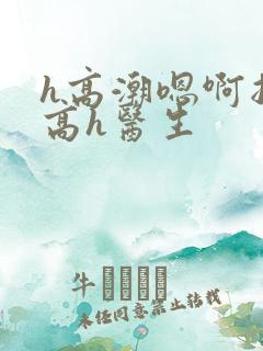 h高潮嗯啊抽搐高h医生