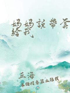 妈妈说带套可以给我