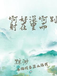 啊好深啊别拔就射在里面