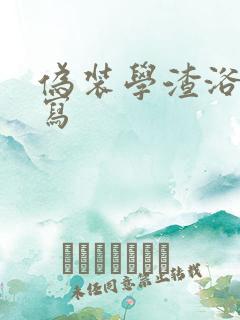 伪装学渣浴室扩写