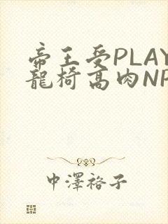 帝王受PLAY龙椅高肉NP