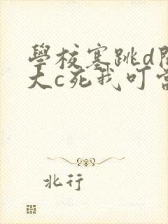 学校塞跳d开最大c死我叮当