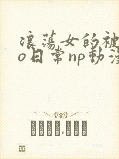 浪荡女的被cao日常np动漫