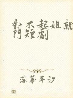 对不起姐就是豪门短剧