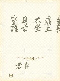 宝贝 不痛 对谁它 坐上来