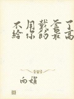 不用戴套了这是给你的最高