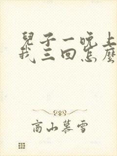 儿子一晚上要了我三回怎么办