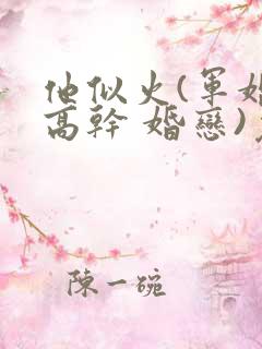 他似火(军婚 高干 婚恋)免费阅读