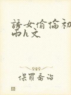 诱女偷伦初尝云雨h文