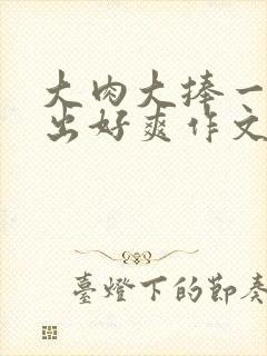 大肉大捧一进一出好爽作文