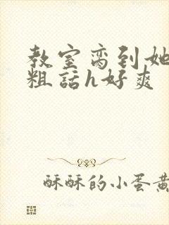教室脔到她哭h粗话h好爽