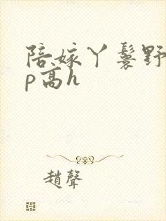 陪嫁丫鬟野外np高h