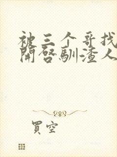 被三个哥找到后开启驯渣人生