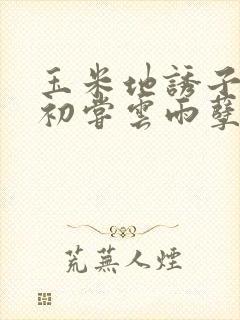 玉米地诱子偷伦初尝云雨孽欲