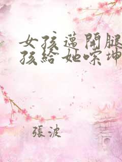 女孩迈开腿让男孩给她嗦坤巴