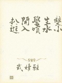 扒开学生双腿猛进入喷水小说