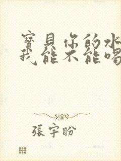 宝贝你的水真多我能不能喝点