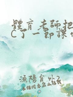 体育老师把渺渺C了一节课作文