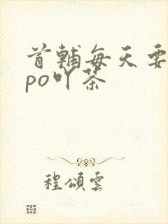 首辅每天要不够po吖茶