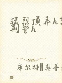 猛烈顶弄h禁欲刑警h