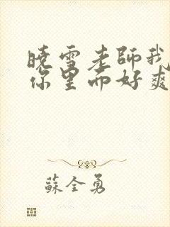 晓雪老师我要进你里面好爽